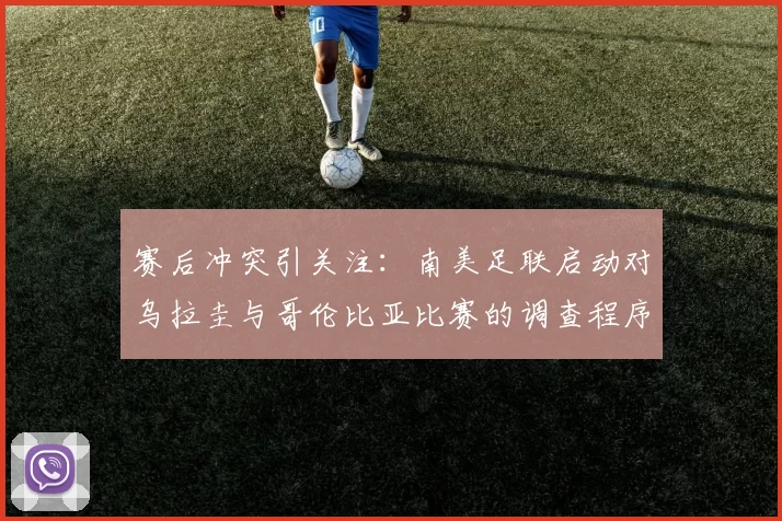 赛后冲突引关注：南美足联启动对乌拉圭与哥伦比亚比赛的调查程序