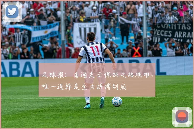 足球报：南通支云保级之路艰难，唯一选择是全力拼搏到底