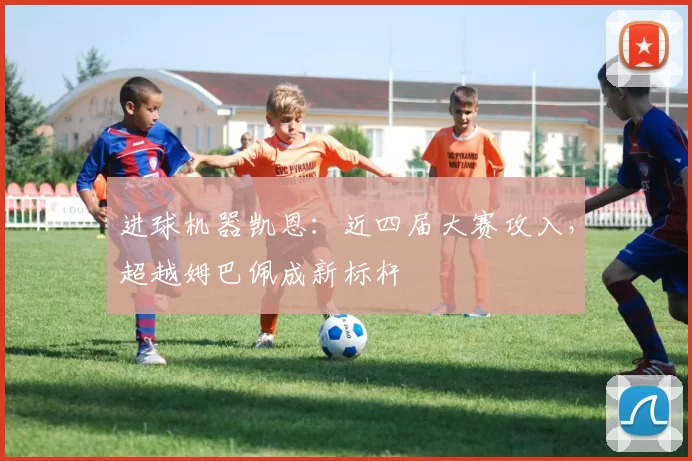 进球机器凯恩：近四届大赛攻入，超越姆巴佩成新标杆