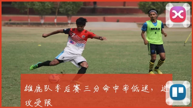 雄鹿队季后赛三分命中率低迷，进攻受限